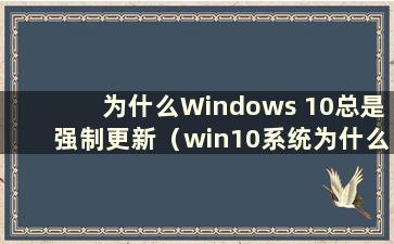 为什么Windows 10总是强制更新（win10系统为什么强制自动更新）